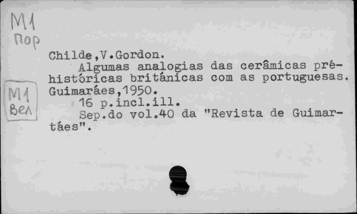 ﻿їм?
Childe ,V.Gordon,.
Algumas analogias das cerâmicas pré-historiens britânicas corn as portuguesas. Guimaraes,1950.
И6 p.incl.ill.
Sep.do vol.40 da "Revista de Guimar-tâes”.